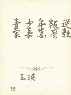 青少年叛逆孩子家长怎么教育