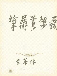 输尿管结石软镜手术多少钱