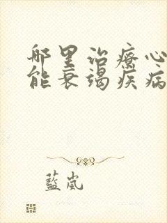 哪里治疗心脏功能衰竭疾病比较好