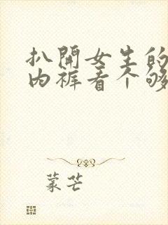 扒开女生的内衣内裤看个够的网站