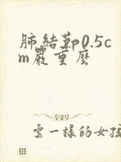 肺结节0.5cm严重么