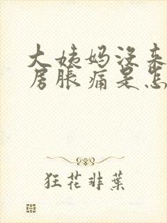 大姨妈没来,乳房胀痛是怎么回事