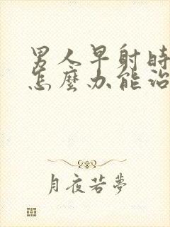 男人早射时间短怎么办能治吗