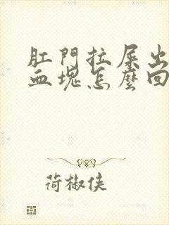 肛门拉屎出血有血块怎么回事