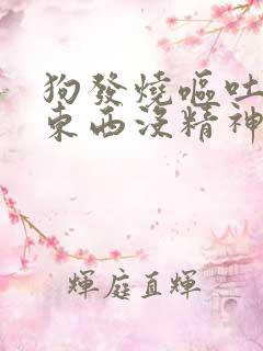 狗发烧呕吐不吃东西没精神