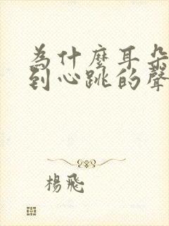 为什么耳朵能听到心跳的声音怎么办