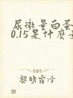 尿微量白蛋白>0.15是什么意思