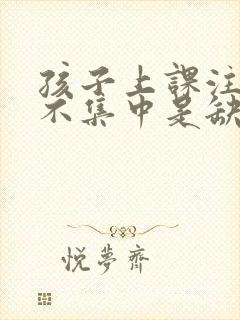 孩子上课注意力不集中是缺乏什么吗