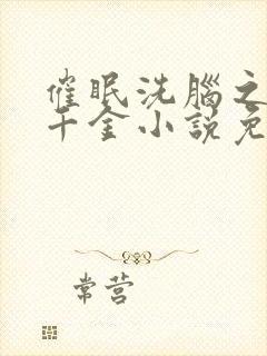 催眠洗脑之美丽千金小说免费阅读