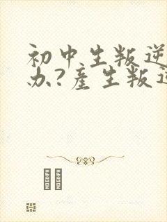 初中生叛逆怎么办?产生叛逆心理的原因