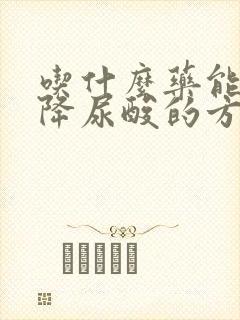 吃什么药能快速降尿酸的方法