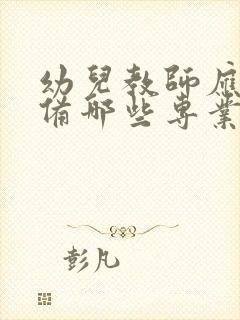 幼儿教师应该具备哪些专业知识