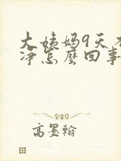 大姨妈9天不干净怎么回事