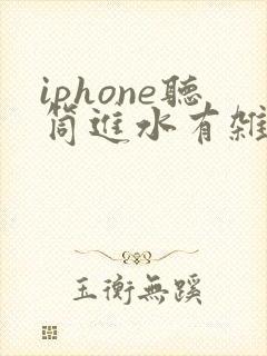 iphone听筒进水有杂音滋滋怎么办