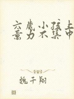 六岁小孩上课注意力不集中是怎么回事