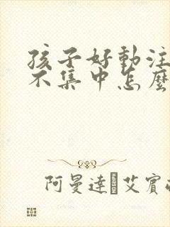 孩子好动注意力不集中怎么改善