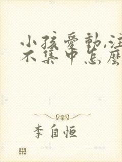 小孩爱动,注意不集中怎么回事