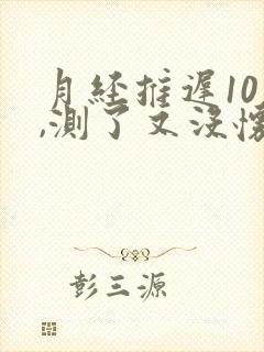 月经推迟10天,测了又没怀孕是为什么