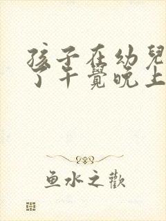 孩子在幼儿园睡了午觉晚上回来不睡