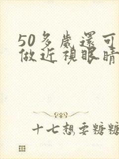 50多岁还可以做近视眼睛手术吗