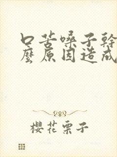 口苦嗓子干是什么原因造成的