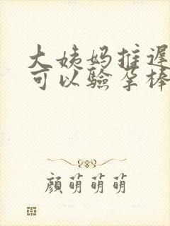 大姨妈推迟多久可以验孕棒