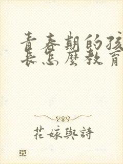 青春期的孩子家长怎么教育和疏导