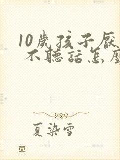 10岁孩子厌学 不听话怎么办