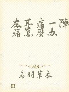 左耳痛一阵一疼痛怎么办