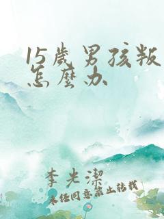 15岁男孩叛逆怎么办