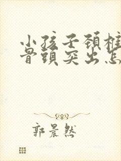 小孩子颈椎后面骨头突出怎么回事啊