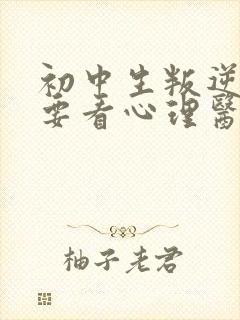 初中生叛逆期需要看心理医生吗