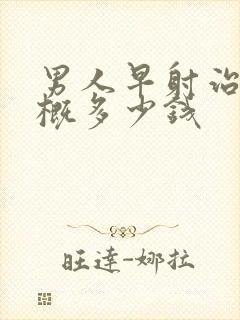 男人早射治疗大概多少钱