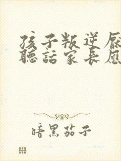 孩子叛逆厌学不听话家长应该怎么办