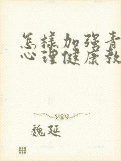 怎样加强青少年心理健康教育