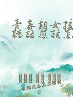 青春期女孩子不听话应该怎么说