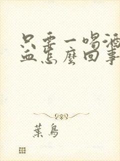 只要一喝酒就拉血怎么回事