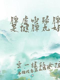 脾虚吃归脾丸还是健脾丸好