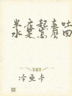 半夜起来吐清口水是怎么回事