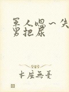 军人嗯~失禁男男把尿