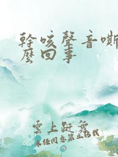 干咳声音嘶哑怎么回事