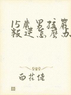 15岁男孩严重叛逆怎么办