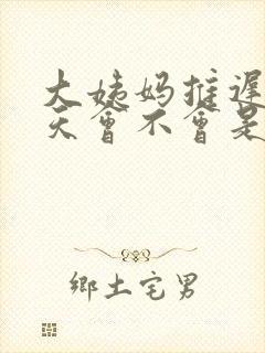 大姨妈推迟了三天会不会是怀孕了