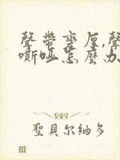 声带变厚,声音嘶哑怎么办