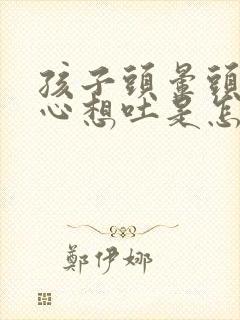 孩子头晕头疼恶心想吐是怎么回事