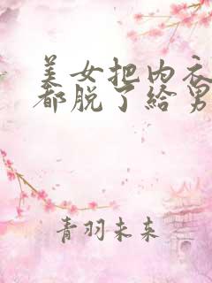 美女把内衣内裤都脱了给男人看