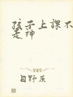 孩子上课不认真走神