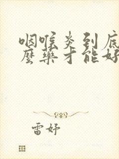 咽喉炎到底吃什么药才能好