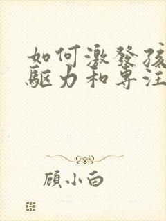 如何激发孩子内驱力和专注力