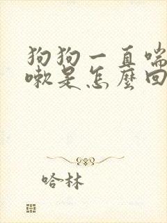 狗狗一直喘气咳嗽是怎么回事